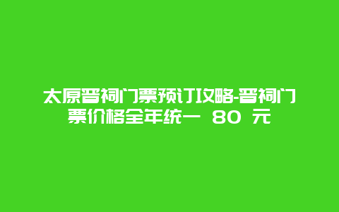 太原晋祠门票预订攻略-晋祠门票价格全年统一 80 元