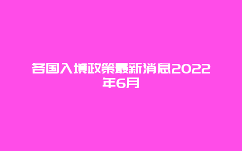 各国入境政策最新消息2022年6月