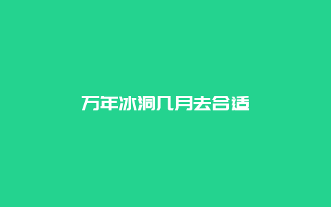 万年冰洞几月去合适