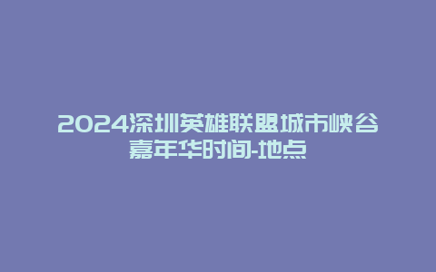 2024深圳英雄联盟城市峡谷嘉年华时间-地点