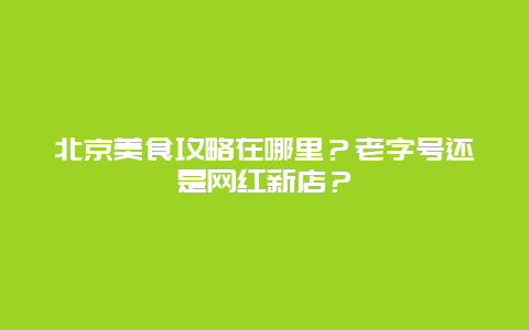 北京美食攻略在哪里？老字号还是网红新店？