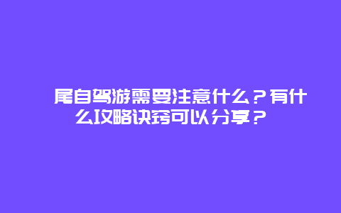 汕尾自驾游需要注意什么？有什么攻略诀窍可以分享？