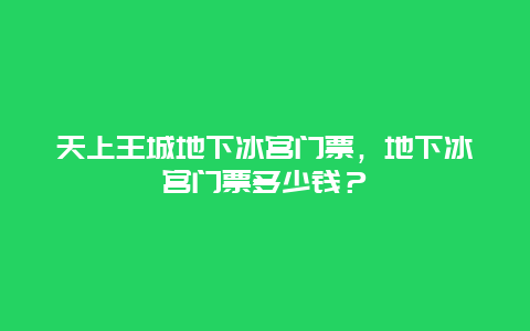 天上王城地下冰宫门票，地下冰宫门票多少钱？