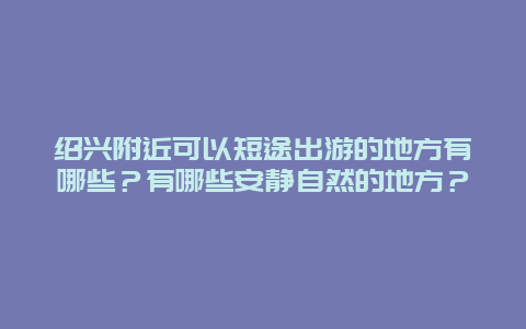 绍兴附近可以短途出游的地方有哪些？有哪些安静自然的地方？