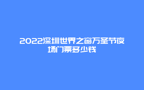 2022深圳世界之窗万圣节夜场门票多少钱