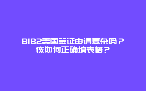 B1B2美国签证申请复杂吗？该如何正确填表格？