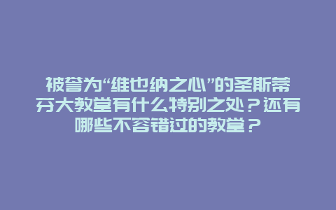 被誉为“维也纳之心”的圣斯蒂芬大教堂有什么特别之处？还有哪些不容错过的教堂？