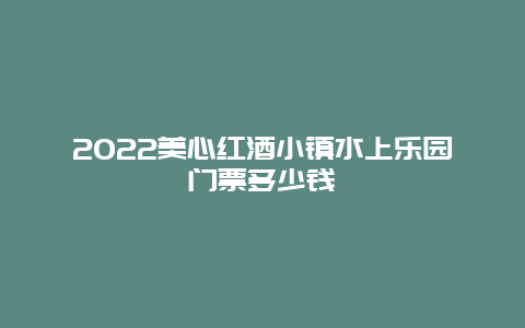 2022美心红酒小镇水上乐园门票多少钱