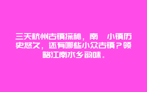 三天杭州古镇探秘，南浔小镇历史悠久，还有哪些小众古镇？领略江南水乡韵味。