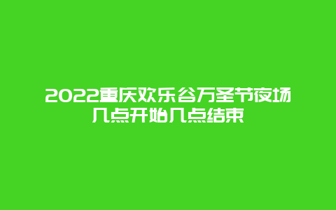 2022重庆欢乐谷万圣节夜场几点开始几点结束
