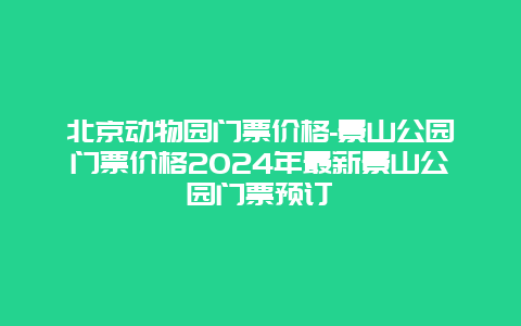北京动物园门票价格-景山公园门票价格2024年最新景山公园门票预订