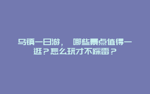 乌镇一日游， 哪些景点值得一逛？怎么玩才不踩雷？