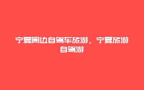 宁夏周边自驾车旅游，宁夏旅游自驾游