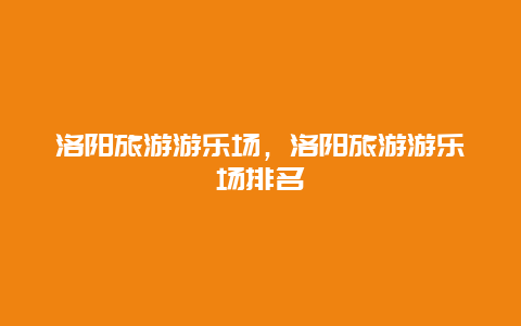 洛阳旅游游乐场，洛阳旅游游乐场排名