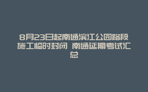 8月23日起南通滨江公园路段施工临时封闭 南通延期考试汇总