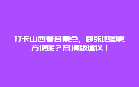 打卡山西著名景点，哪张地图更方便呢？高清版建议！