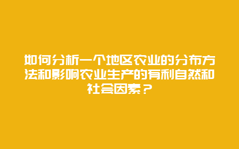 如何分析一个地区农业的分布方法和影响农业生产的有利自然和社会因素？