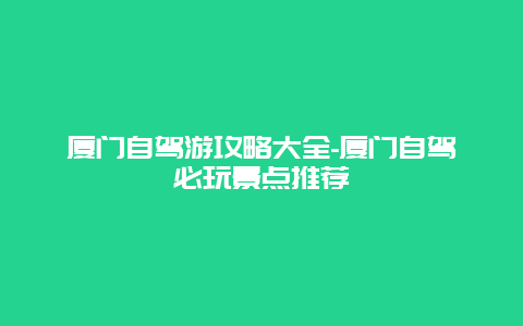 厦门自驾游攻略大全-厦门自驾必玩景点推荐