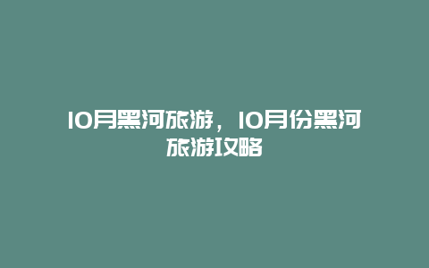 10月黑河旅游，10月份黑河旅游攻略