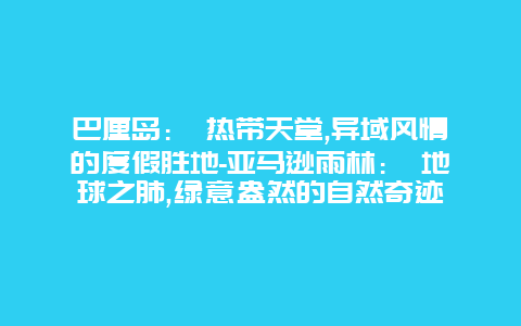 巴厘岛： 热带天堂,异域风情的度假胜地-亚马逊雨林： 地球之肺,绿意盎然的自然奇迹