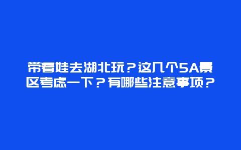 带着娃去湖北玩？这几个5A景区考虑一下？有哪些注意事项？
