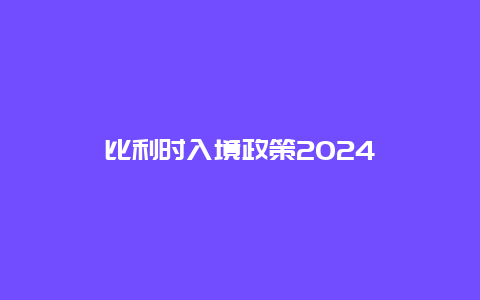 比利时入境政策2024