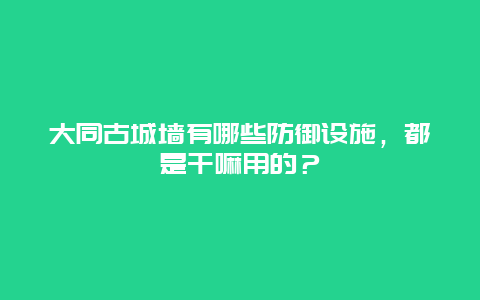 大同古城墙有哪些防御设施，都是干嘛用的？