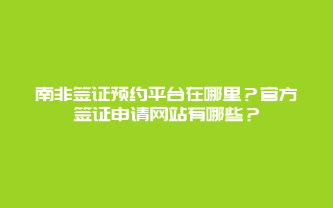 南非签证预约平台在哪里？官方签证申请网站有哪些？