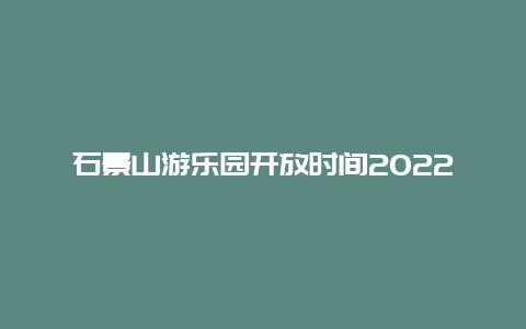石景山游乐园开放时间2022