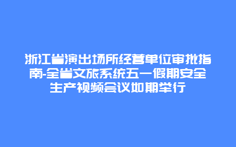浙江省演出场所经营单位审批指南-全省文旅系统五一假期安全生产视频会议如期举行