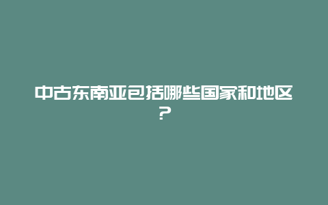 中古东南亚包括哪些国家和地区？