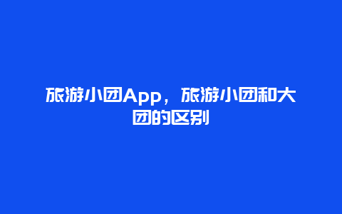旅游小团App，旅游小团和大团的区别