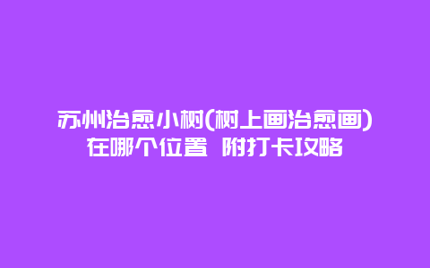 苏州治愈小树(树上画治愈画)在哪个位置 附打卡攻略