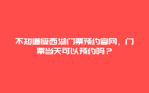 不知道瘦西湖门票预约官网，门票当天可以预约吗？