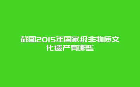 截图2015年国家级非物质文化遗产有哪些