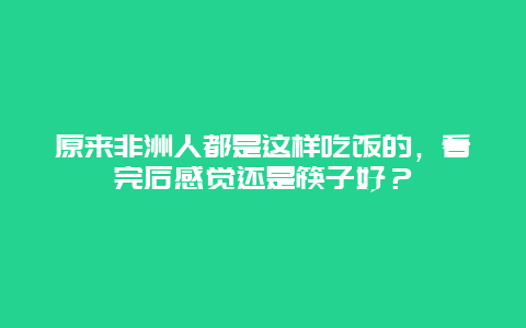 原来非洲人都是这样吃饭的，看完后感觉还是筷子好？