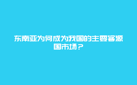 东南亚为何成为我国的主要客源国市场？