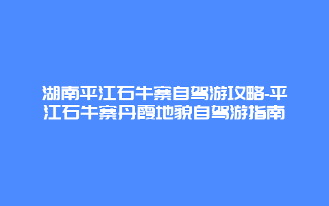 湖南平江石牛寨自驾游攻略-平江石牛寨丹霞地貌自驾游指南