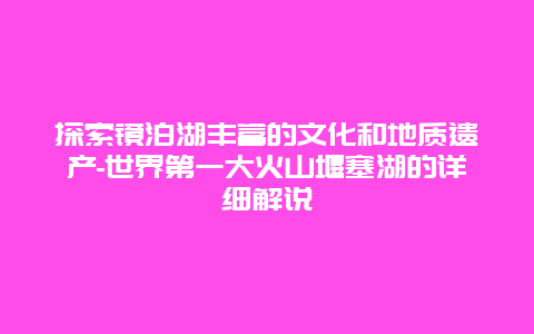 探索镜泊湖丰富的文化和地质遗产-世界第一大火山堰塞湖的详细解说