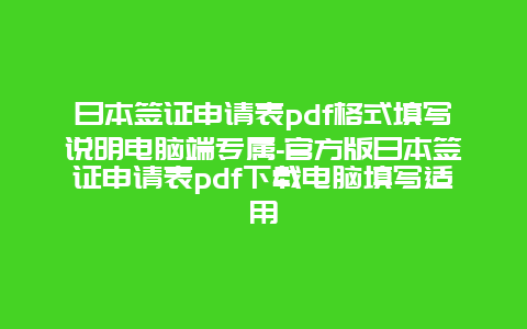 日本签证申请表pdf格式填写说明电脑端专属-官方版日本签证申请表pdf下载电脑填写适用