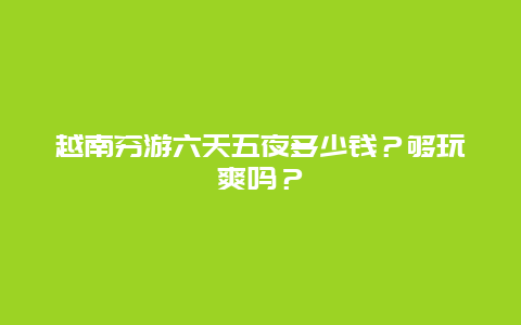 越南穷游六天五夜多少钱？够玩爽吗？