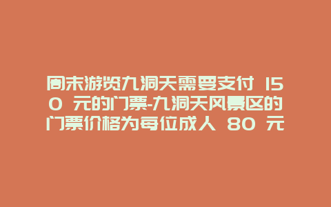 周末游览九洞天需要支付 150 元的门票-九洞天风景区的门票价格为每位成人 80 元