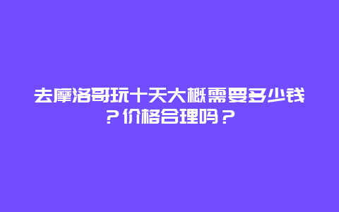 去摩洛哥玩十天大概需要多少钱？价格合理吗？
