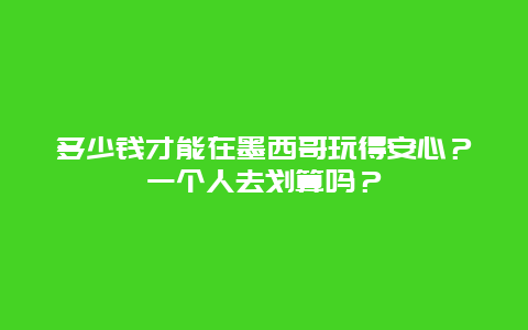 多少钱才能在墨西哥玩得安心？一个人去划算吗？