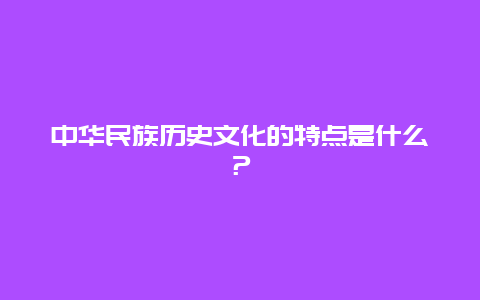 中华民族历史文化的特点是什么？