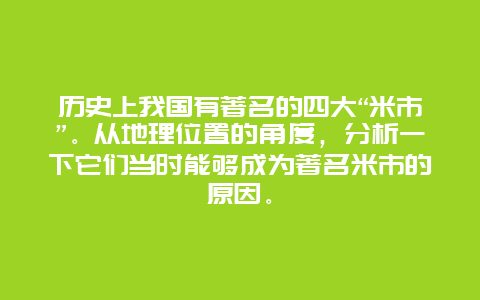 历史上我国有著名的四大“米市”。从地理位置的角度，分析一下它们当时能够成为著名米市的原因。