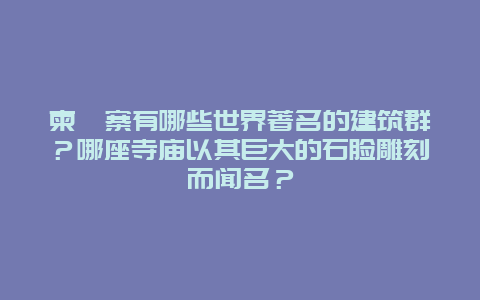 柬埔寨有哪些世界著名的建筑群？哪座寺庙以其巨大的石脸雕刻而闻名？