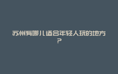 苏州有哪儿适合年轻人玩的地方？