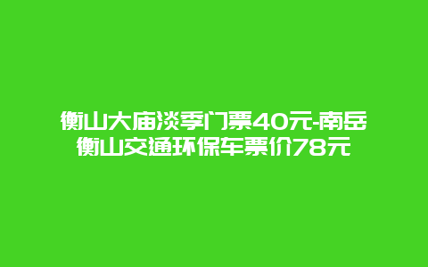衡山大庙淡季门票40元-南岳衡山交通环保车票价78元