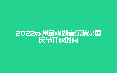 2022苏州金鸡湖音乐喷泉国庆节开放时间